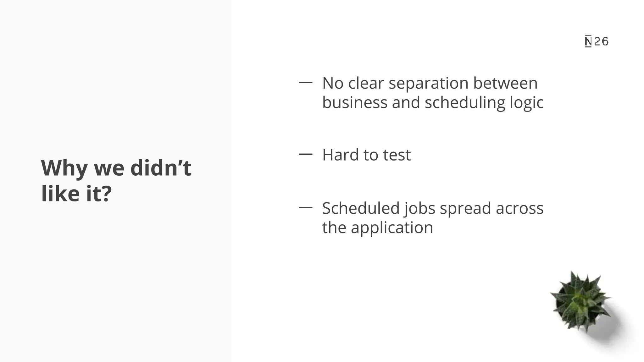 Why we didn’t like it? 一 No clear separation between business and scheduling logic 一 Hard to test 一 Scheduled jobs spread across the application 