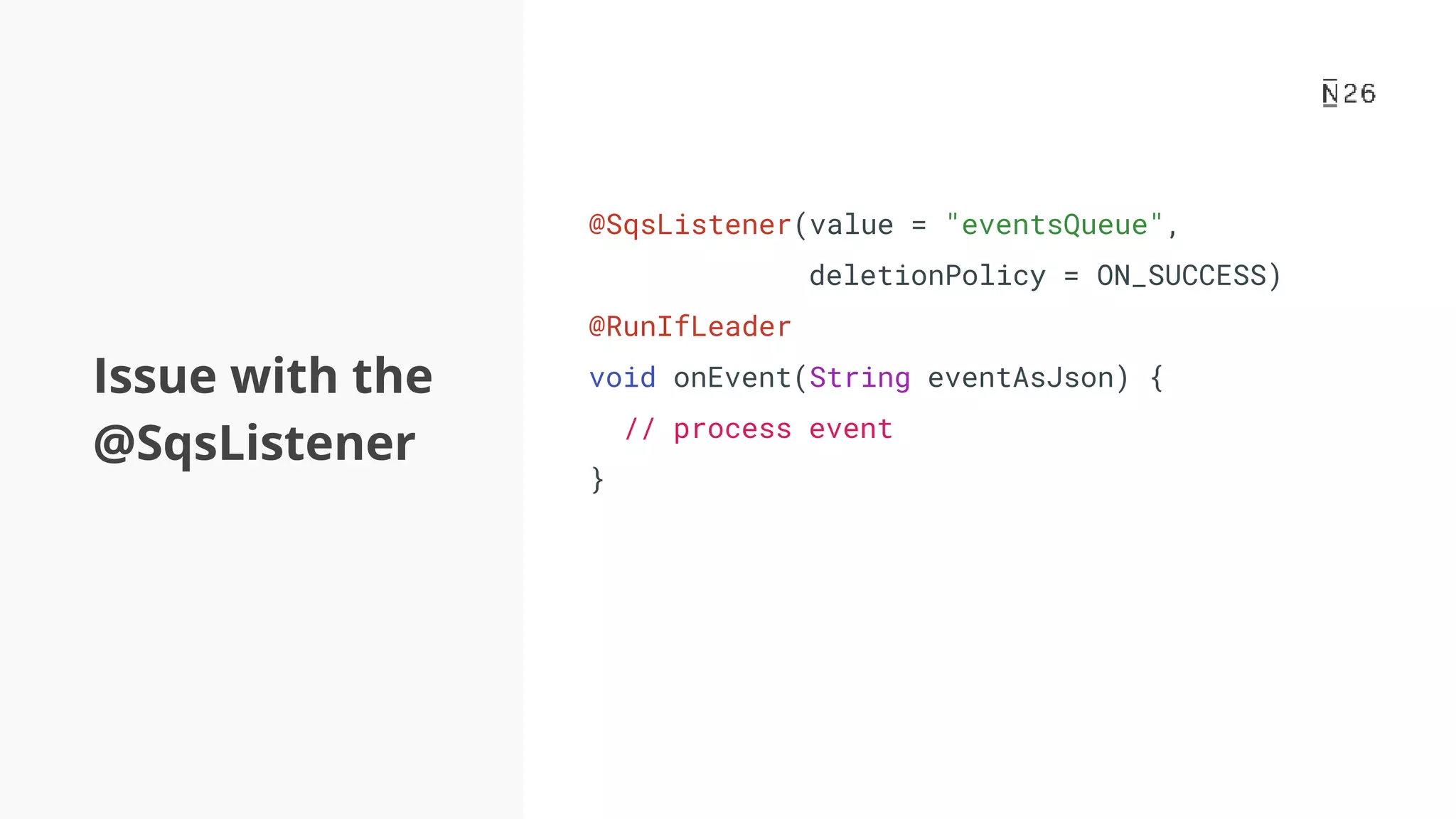 Issue with the @SqsListener @SqsListener(value = "eventsQueue", deletionPolicy = ON_SUCCESS) @RunIfLeader void onEvent(String eventAsJson) { // process event } 