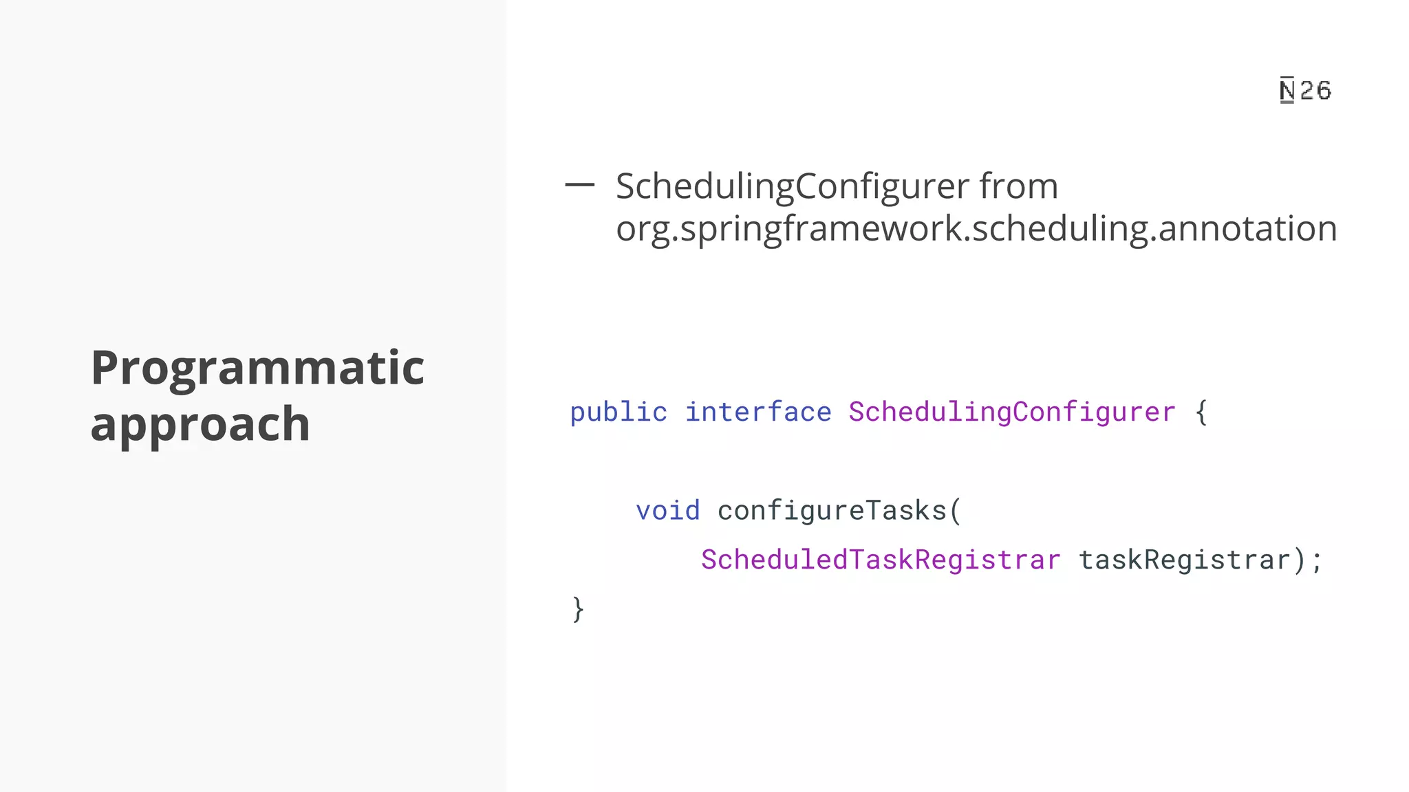 Programmatic approach 一 SchedulingConfigurer from org.springframework.scheduling.annotation public interface SchedulingConfigurer { void configureTasks( ScheduledTaskRegistrar taskRegistrar); } 