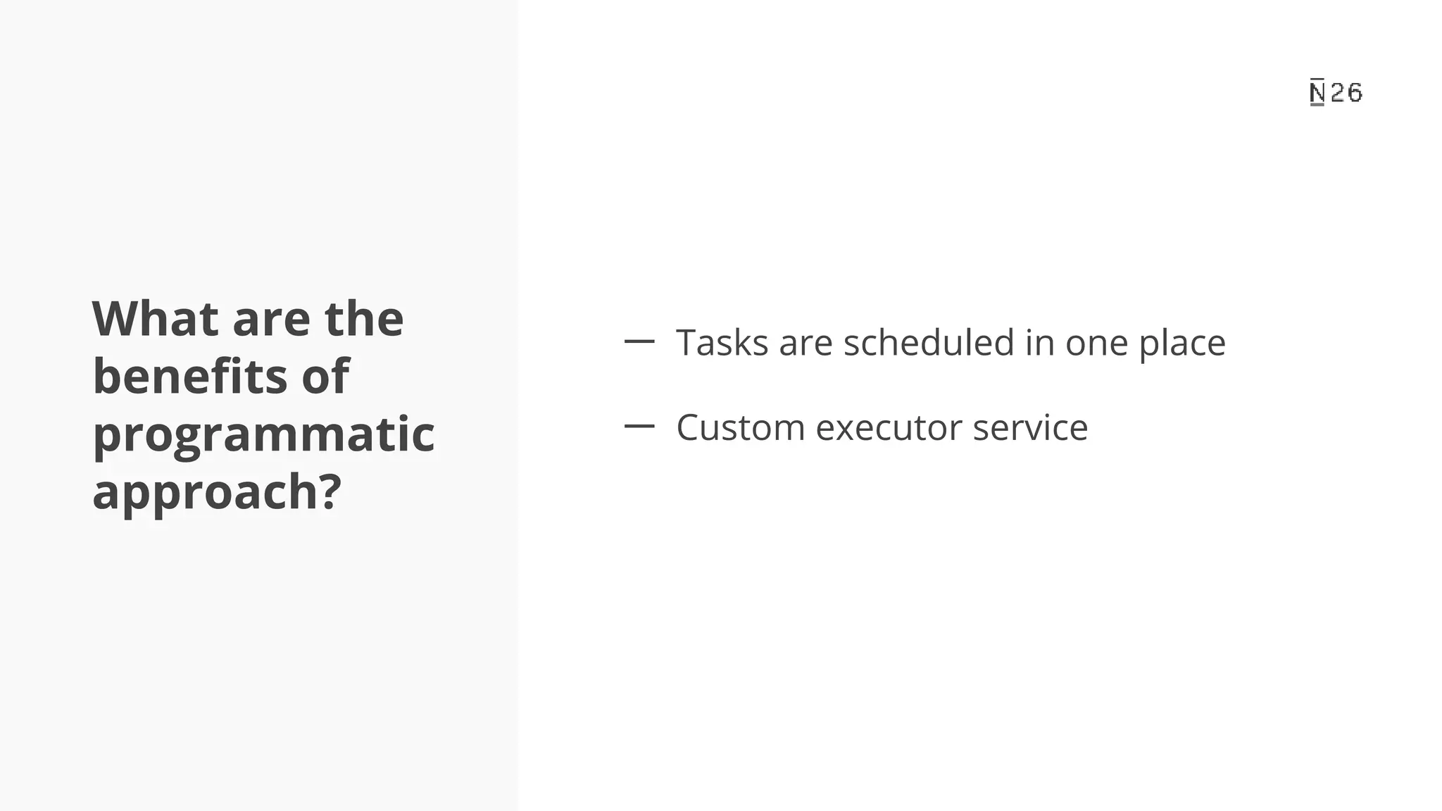What are the benefits of programmatic approach? 一 Tasks are scheduled in one place 一 Custom executor service 