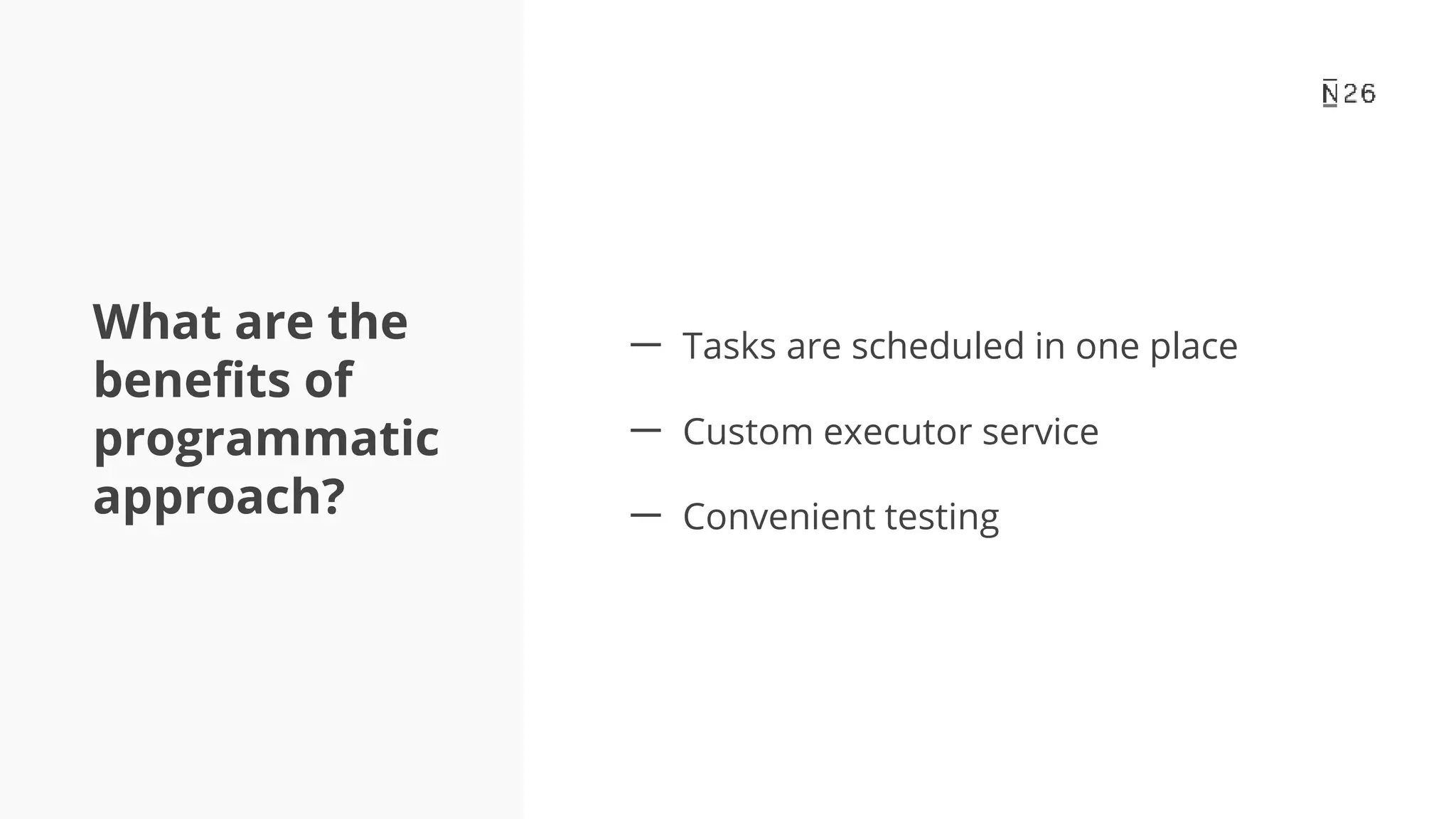 What are the benefits of programmatic approach? 一 Tasks are scheduled in one place 一 Custom executor service 一 Convenient testing 