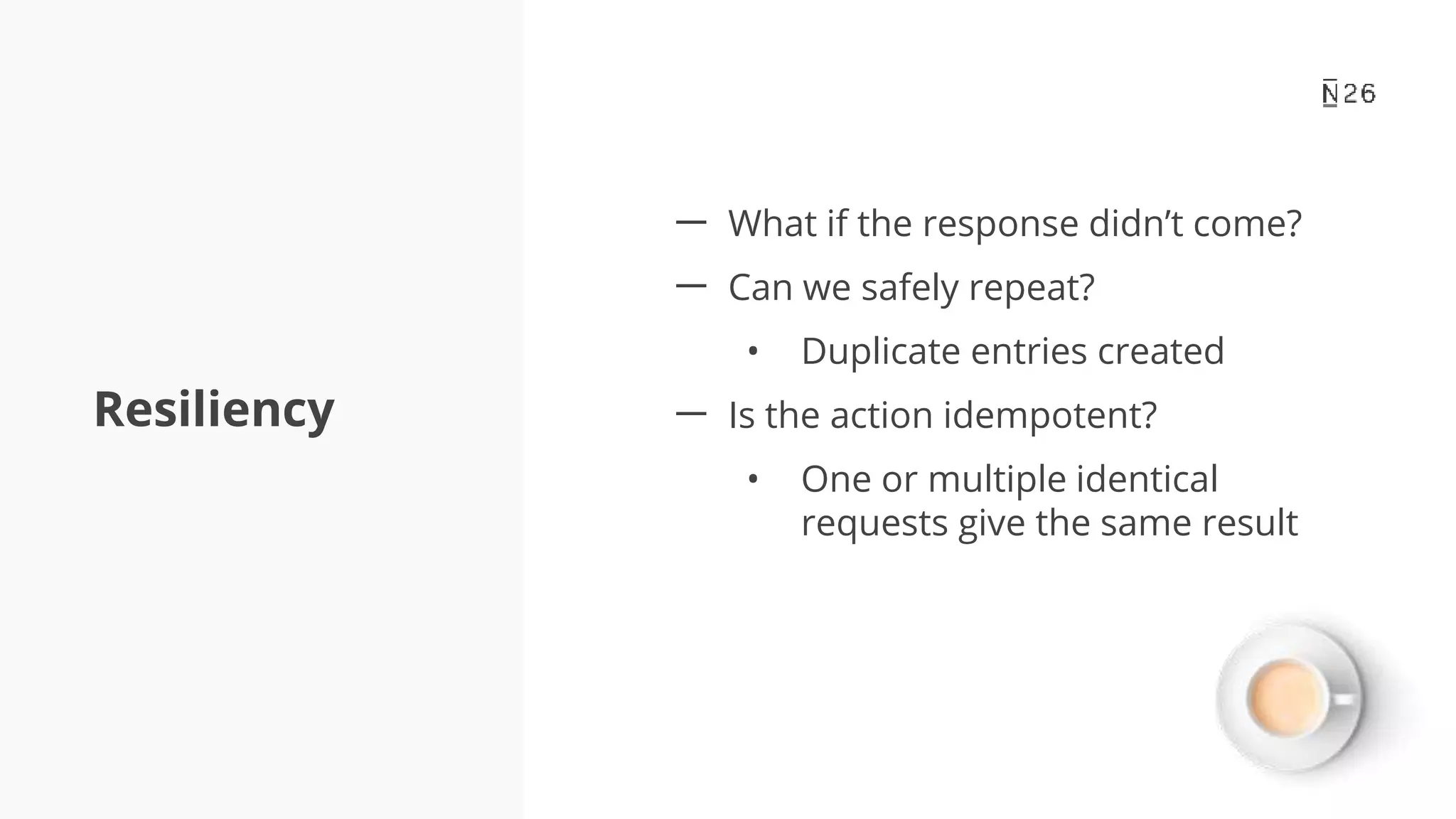 Resiliency 一 What if the response didn’t come? 一 Can we safely repeat? • Duplicate entries created 一 Is the action idempotent? • One or multiple identical requests give the same result 