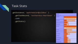 Task Stats
getInstance( 'appScheduler@coldbox' )
.getTaskRecord( 'testharness-Heartbeat' )
.task
.getStats()
 