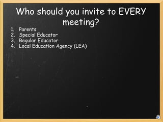 Who should you invite to EVERY meeting? Parents Special Educator Regular Educator Local Education Agency (LEA) 