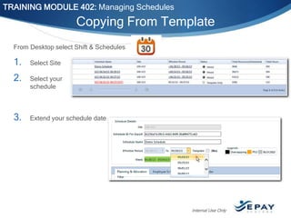 TRAINING MODULE 402: Managing Schedules

Copying From Template
From Desktop select Shift & Schedules

1.

Select Site

2.

Select your
schedule

3.

Extend your schedule date

Internal Use Only

 