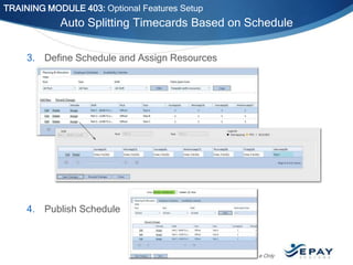 TRAINING MODULE 403: Optional Features Setup

Auto Splitting Timecards Based on Schedule
3. Define Schedule and Assign Resources

4. Publish Schedule

Internal Use Only

 