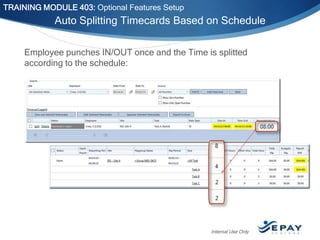 TRAINING MODULE 403: Optional Features Setup

Auto Splitting Timecards Based on Schedule
Employee punches IN/OUT once and the Time is splitted
according to the schedule:

Internal Use Only

 