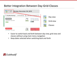 Better Integration Between Day-Grid-Classes

Day view
Grid view
Classes

• Easier to switch back and forth between day view, grid view and
classes without using main menu navigation
• Keep dates selected when switching back and forth

 