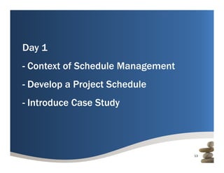 Day 1
- Context of Schedule Management
- Develop a Project Schedule
- Introduce Case Study




                                   13
 
