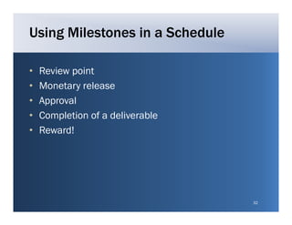 Using Milestones in a Schedule

•   Review point
•   Monetary release
•   Approval
    A      l
•   Completion of a deliverable
•   Reward!
    R    d!




                                  32
 