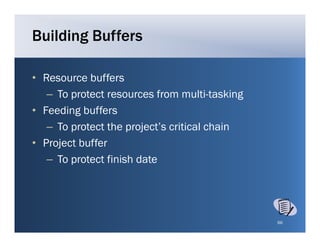 Building Buffers

• Resource buffers
   – To protect resources from multi-tasking
• F di g buffers
  Feeding b ff
   – To protect the project’s critical chain
• P j
  Project b ff
          buffer
   – To protect finish date




                                               66
 