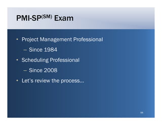 PMI-SP(SM) Exam

• Project Management Professional
   – Since 1984
• Scheduling Professional
   – Since 2008
• Let’s review the process...




                                    68
 
