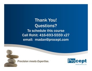 Thank You!
              Questions?
      To schedule this course
   Call Rohit: 416-693-5559 x27
   email: madan@procept com
           madan@procept.com




Precision meets Expertise.
 