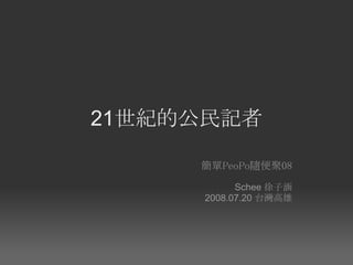 21世紀的公民記者

     簡單PeoPo隨便聚08
           Schee 徐子涵
     2008.07.20 台灣高雄
 