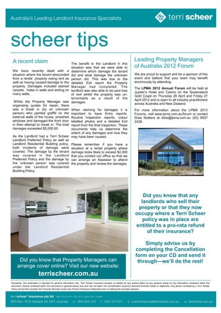 scheer tips
 A recent claim                                                                                                            Leading Property Managers
                                                            The benefit to the Landlord in this
                                                            situation was that we were able to                             of Australia 2012 Forum
 We have recently dealt with a                              determine which damage the tenant
 situation where the tenant absconded                       did and what damage the unknown                                We are proud to support and be a sponsor of this
 from a rental property owing rent as                       person did. This was due to the                                event and believe that your team may benefit
 well as having caused damage to the                        detailed Exit report the Property                              enormously by attending.
 property. Damages included stained                         Manager had completed. The                                     The LPMA 2012 Annual Forum will be held at
 carpets, holes in walls and writing on                     landlord was also able to be paid loss                         Jupiter’s Hotel and Casino on the Queensland
 many walls.                                                of rent whilst the property was un-                            Gold Coast on Thursday 26 April and Friday 27
                                                            tenantable as a result of the                                  April 2012 and is open to all industry practitioners
  Whilst the Property Manager was                           damages.                                                       across Australia and New Zealand.
 organising quotes for repair, there
 was a break in (by an unknown         When claiming for damages it is                                                     For more information about the LPMA 2012
 person) who painted graffiti on the   important to have Entry reports,                                                    Forums, visit www.lpma.com.au/forum or contact
 external walls of the house, smashed  Routine Inspection reports, colour                                                  Dixie Walters at dixie@lpma.com.au (02) 8507
 windows and damaged the front door    labelled photos and a detailed Exit                                                 2428.
 in their attempt to break in. The total
                                       report from the final inspection. These
 damages exceeded $5,000.00.           documents help us determine the
                                       extent of any damages and how they
 As the Landlord had a Terri Scheer may have been caused.
 Landlord Preferred Policy as well as
 Landlord Residential Building policy, Please remember if you have a
 both incidents of damage were situation at a rental property where
 covered. The damage by the tenant damage looks likely to exceed $2,000
 was covered in the Landlord that you contact our office so that we
 Preferred Policy and the damage by can arrange an Assessor to attend
 the ‘unknown person’ was covered the property and review the damages.
 under the Landlord Residential
 Building Policy.




                                                                                                                               Did you know that any
                                                                                                                              landlords who sell their
                                                                                                                             property or that they now
                                                                                                                            occupy where a Terri Scheer
                                                                                                                               policy was in place are
                                                                                                                            entitled to a pro-rata refund
                                                                                                                                 of their insurance?

                                                                                                                                Simply advise us by
                                                                                                                            completing the Cancellation
                                                                                                                            form on your CD and send it
      Did you know that Property Managers can                                                                                through—we’ll do the rest!
     arrange cover online? Visit our new website:
                           terrischeer.com.au
Disclaimer: this publication is intended for general information only. Terri Scheer Insurance accepts no liability for any actions taken by any persons acting on any information contained within this
document. Advice contained within this document is general advice only and has not taken into consideration anyone’s personal financial needs or objectives. Any person considering a Terri Scheer
Policy should first consider the Financial Services Guide and Product Disclosure Statement prior to making the purchase decision.
 