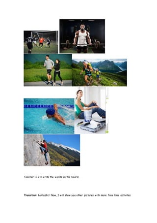 Teacher: I will write the words on the board.
Transition: fantastic! Now, I will show you other pictures with more free time activites
 