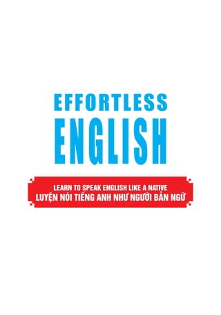 EFFORTLESS
ENGLISHLEARN TO SPEAK ENGLISH LIKE A NATIVE
LUYỆN NÓI TIẾNG ANH NHƯ NGƯỜI BẢN NGỮ
 