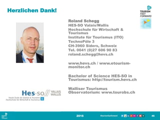 Herzlichen Dank!
Roland Schegg
HES-SO Valais/Wallis
Hochschule für Wirtschaft &
Tourismus
Institute für Tourismus (ITO)
TechnoPôle 3
CH-3960 Siders, Schweiz
Tel. 0041 (0)27 606 90 83
roland.schegg@hevs.ch
www.hevs.ch / www.etourism-
monitor.ch
Bachelor of Science HES-SO in
Tourismus: http://tourism.hevs.ch
Walliser Tourismus
Observatorium: www.tourobs.ch
2016 46
 