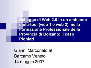 Schegge di Web 2.0 in un ambiente multi-tool (web 1 e web 2)  nella Formazione Professionale della Provincia di Bolzano: il caso Pionieri Gianni Marconato al  Barcamp Veneto 14 maggio 2007 