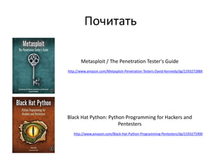 Почитать
Metasploit / The Penetration Tester's Guide
http://www.amazon.com/Metasploit-Penetration-Testers-David-Kennedy/dp/159327288X
Black Hat Python: Python Programming for Hackers and
Pentesters
http://www.amazon.com/Black-Hat-Python-Programming-Pentesters/dp/1593275900
 