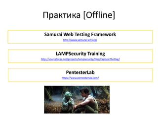 Практика [Offline]
Samurai Web Testing Framework
http://www.samurai-wtf.org/
LAMPSecurity Training
http://sourceforge.net/projects/lampsecurity/files/CaptureTheFlag/
PentesterLab
https://www.pentesterlab.com/
 