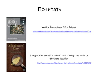 Почитать
Writing Secure Code / 2nd Edition
http://www.amazon.com/Writing-Secure-Edition-Developer-Practices/dp/0735617228
A Bug Hunter's Diary: A Guided Tour Through the Wilds of
Software Security
http://www.amazon.com/Bug-Hunters-Diary-Software-Security/dp/1593273851
 