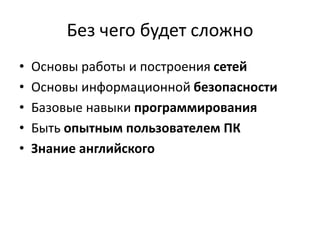 Без чего будет сложно
• Основы работы и построения сетей
• Основы информационной безопасности
• Базовые навыки программирования
• Быть опытным пользователем ПК
• Знание английского
 