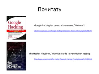 Почитать
Google hacking for penetration testers / Volume 2
http://www.amazon.com/Google-Hacking-Penetration-Testers-Johnny/dp/1597491764
The Hacker Playbook / Practical Guide To Penetration Testing
http://www.amazon.com/The-Hacker-Playbook-Practical-Penetration/dp/1494932636
 