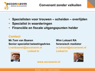 Convenant zonder valkuilen Specialisten voor trouwen – scheiden – overlijden Specialist in waarderingen Financi ë le en fiscale uitgangspunten helder Contact Mr.Tom van Baaren Wim Lukaart RA  Senior specialist belastingadvies forensisch mediator [email_address] [email_address] Linked In Linked In www.acconavm.nl 