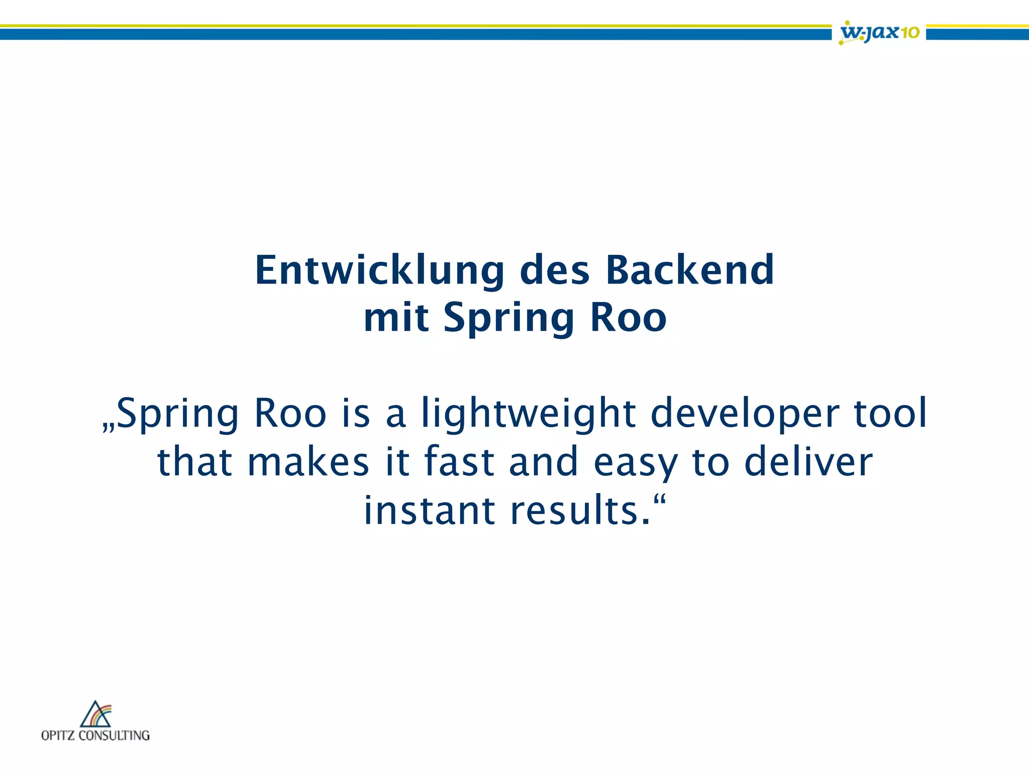 Entwicklung des Backend
mit Spring Roo
„Spring Roo is a lightweight developer tool
that makes it fast and easy to deliver
instant results.“
 