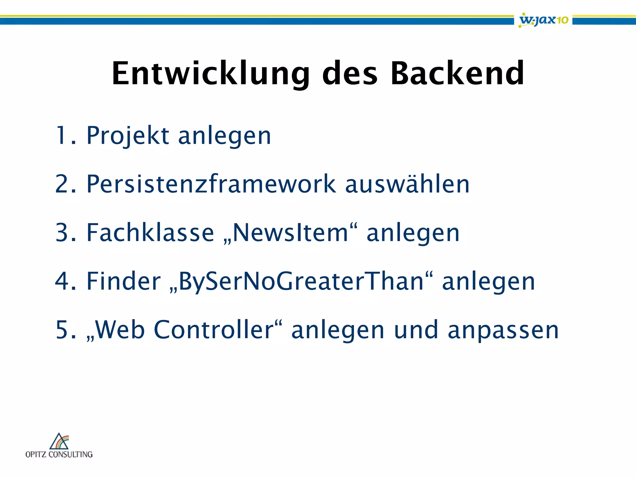 Entwicklung des Backend
1.  Projekt anlegen
2.  Persistenzframework auswählen
3.  Fachklasse „NewsItem“ anlegen
4.  Finder „BySerNoGreaterThan“ anlegen
5.  „Web Controller“ anlegen und anpassen
 