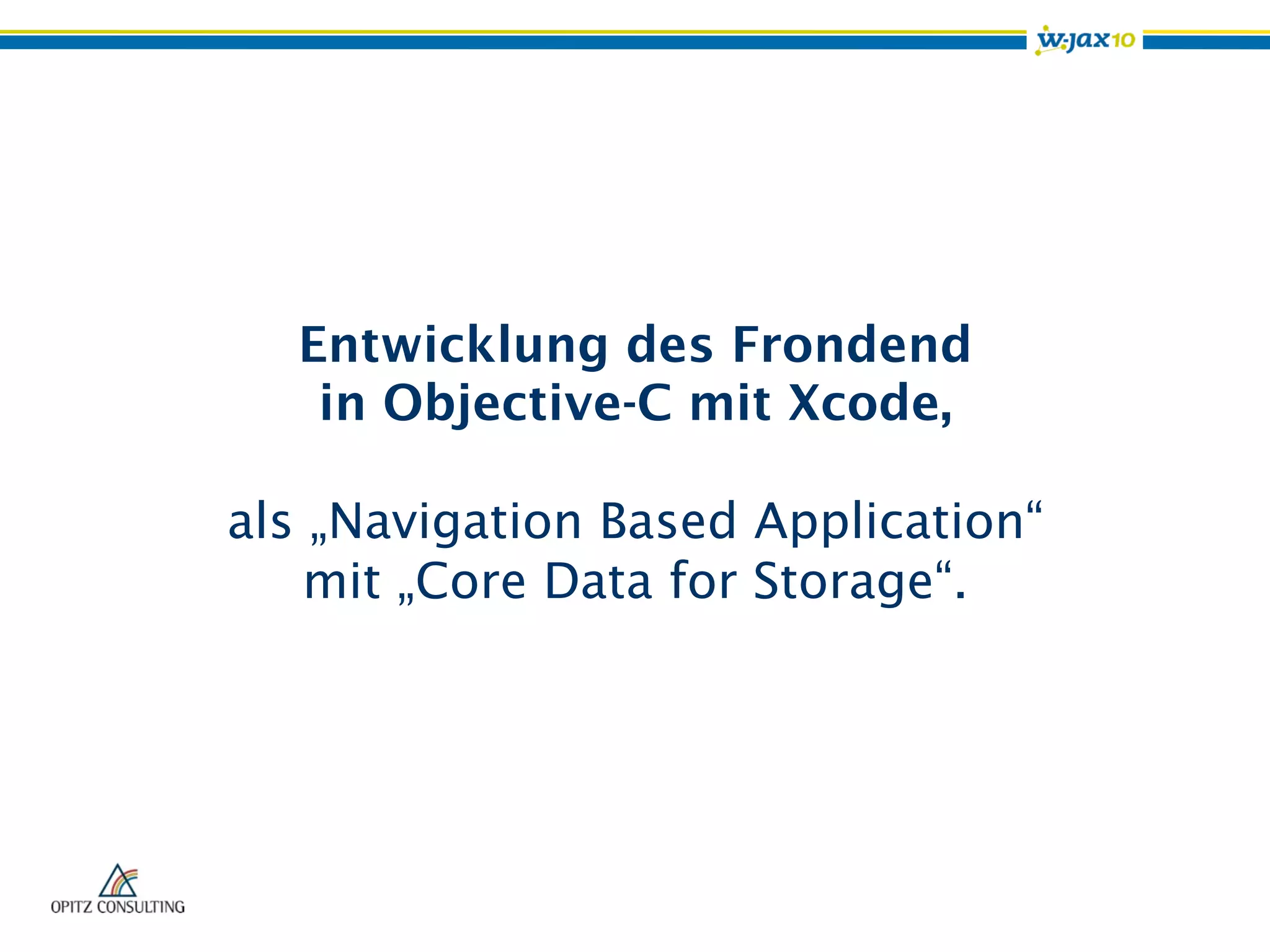 Entwicklung des Frondend
in Objective-C mit Xcode,
als „Navigation Based Application“
mit „Core Data for Storage“.
 