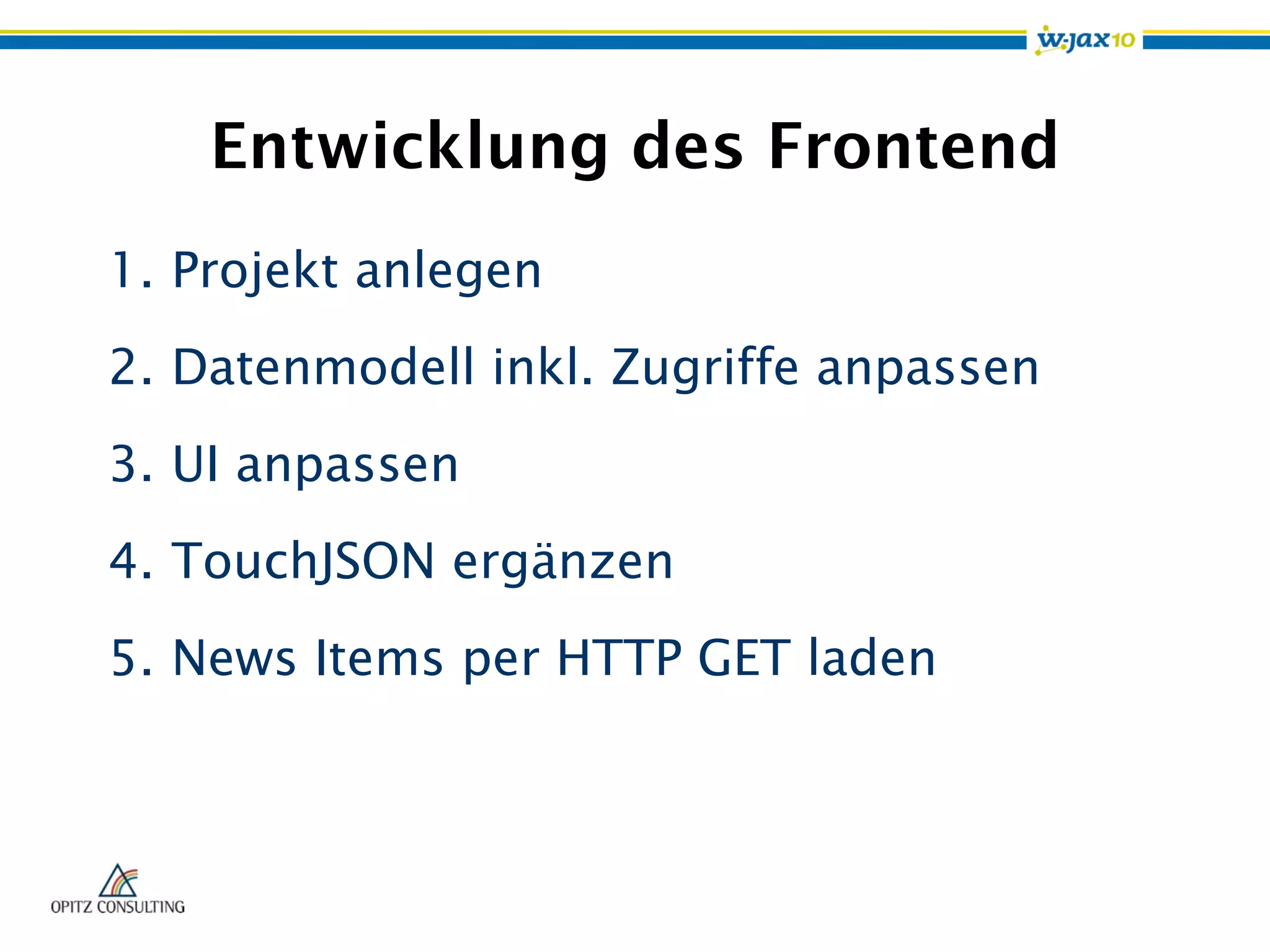 Entwicklung des Frontend
1.  Projekt anlegen
2.  Datenmodell inkl. Zugriffe anpassen
3.  UI anpassen
4.  TouchJSON ergänzen
5.  News Items per HTTP GET laden
 