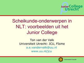 Scheikunde-onderwerpen in NLT: voorbeelden uit het Junior College Ton van der Valk Universiteit Utrecht: JCU, FIsme [email_address]   www.uu.nl/jcu   