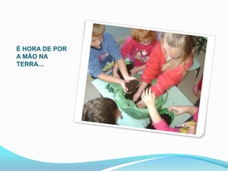 É HORA DE POR
A MÃO NA
TERRA...
 
