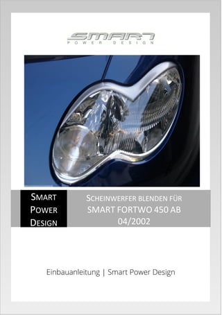 Einbauanleitung | Smart Power Design
SMART
POWER
DESIGN
SCHEINWERFER BLENDEN FÜR
SMART FORTWO 450 AB
04/2002
 
