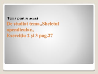 De studiat tema,,Sheletul
apendicular,,
Exercițiu 2 și 3 pag.27
Tema pentru acasă
 