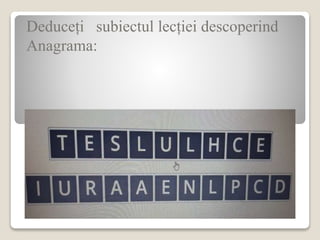 Deduceți subiectul lecției descoperind
Anagrama:
 