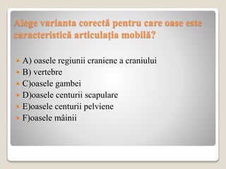 Alege varianta corectă pentru care oase este
caracteristică articulația mobilă?
 A) oasele regiunii craniene a craniului
 B) vertebre
 C)oasele gambei
 D)oasele centurii scapulare
 E)oasele centurii pelviene
 F)oasele mâinii
 