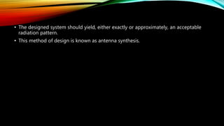 • The designed system should yield, either exactly or approximately, an acceptable
radiation pattern.
• This method of design is known as antenna synthesis.
 