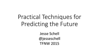 Practical Techniques for
Predicting the Future
Jesse Schell
@jesseschell
TFNW 2015
 