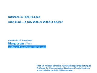 Interface in Face-to-Face
urbo kune – A City With or Without Agora?
June 06, 2015; Amsterdam
Prof. Dr. Andreas Schelske / www.SoziologischeBeratung.de
Professor for Communication Studies and Public Relations
at the Jade Hochschule / Wilhelmshaven
 