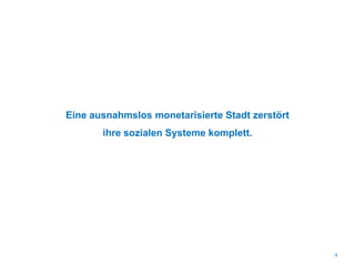Eine ausnahmslos monetarisierte Stadt zerstört
ihre sozialen Systeme komplett.
4
 
