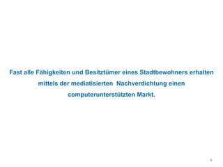 Fast alle Fähigkeiten und Besitztümer eines Stadtbewohners erhalten
mittels der mediatisierten Nachverdichtung einen
computerunterstützten Markt.
6
 