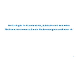 Die Stadt gibt ihr ökonomisches, politisches und kulturelles
Machtzentrum an transkulturelle Medienmonopole zunehmend ab.
8
 