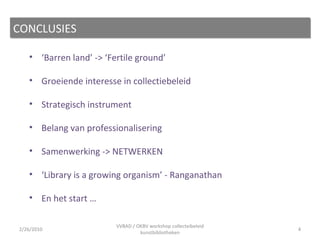 ‘ Barren land’ -> ‘Fertile ground’  Groeiende interesse in collectiebeleid  Strategisch instrument Belang van professionalisering Samenwerking -> NETWERKEN ‘ Library is a growing organism’ - Ranganathan En het start … CONCLUSIES 2/26/2010 VVBAD / OKBV workshop collecteibeleid kunstbibliotheken 