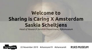 22 November 2019 #sharecare19 #sharecareX
Welcome to
Sharing is Caring X Amsterdam
Saskia Scheltjens
Head of Research Services Department, Rijksmuseum
 