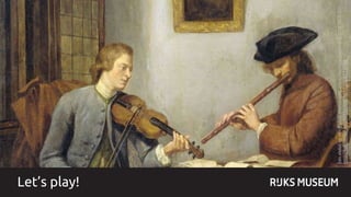 Let’s play!
Eenviolisteneenfluitistmusicerend,JuliusHenricusQuinkhard,1755SK-A-325
http://hdl.handle.net/10934/RM0001.COLLECT.6760
 