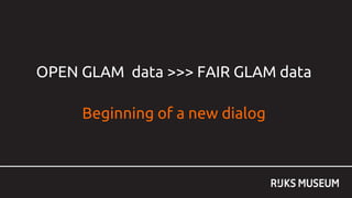 OPEN GLAM data >>> FAIR GLAM data
Beginning of a new dialog
 