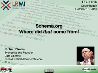 Schema.org 
Where did that come from!
Richard Wallis
Evangelist and Founder

Data Liberate

richard.wallis@dataliberate.com

@rjw
DC- 2016

Copenhagen

October 13, 2016
 